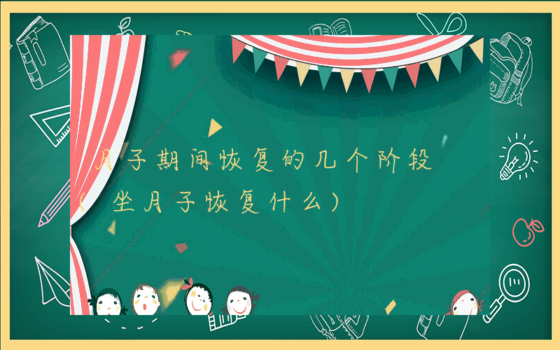 月子期间恢复的几个阶段 (坐月子恢复什么)